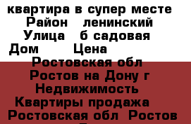 квартира в супер месте › Район ­ ленинский › Улица ­ б.садовая › Дом ­ 4 › Цена ­ 4 988 888 - Ростовская обл., Ростов-на-Дону г. Недвижимость » Квартиры продажа   . Ростовская обл.,Ростов-на-Дону г.